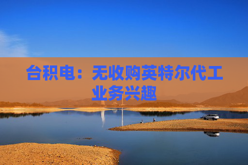 台积电：无收购英特尔代工业务兴趣