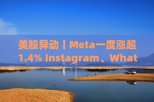 美股异动丨Meta一度涨超1.4% Instagram、WhatsApp等部门裁员+机构上调目标价