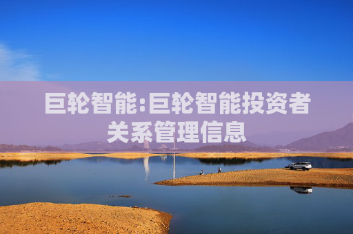 巨轮智能:巨轮智能投资者关系管理信息
