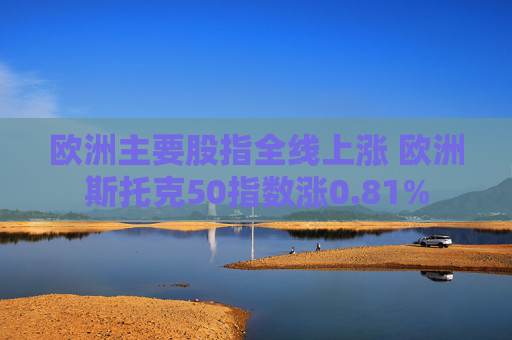 欧洲主要股指全线上涨 欧洲斯托克50指数涨0.81%