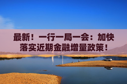 最新！一行一局一会：加快落实近期金融增量政策！