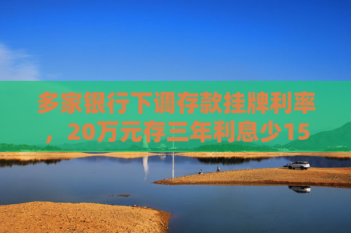 多家银行下调存款挂牌利率，20万元存三年利息少1500元