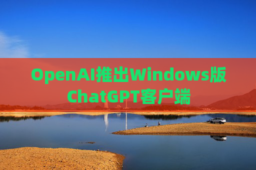 OpenAI推出Windows版ChatGPT客户端