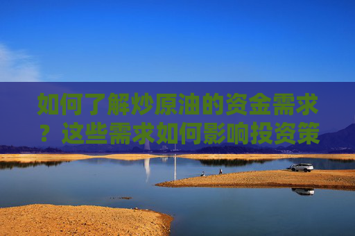 如何了解炒原油的资金需求？这些需求如何影响投资策略？