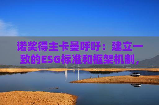 诺奖得主卡曼呼吁：建立一致的ESG标准和框架机制，促进全球可持续性发展