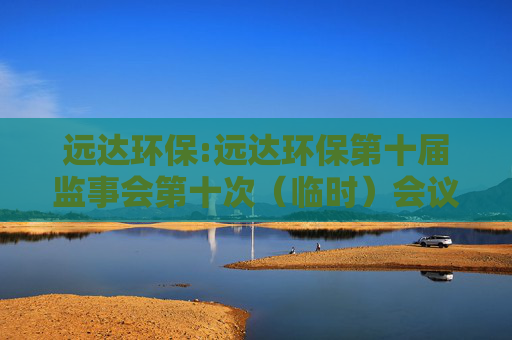远达环保:远达环保第十届监事会第十次（临时）会议决议公告