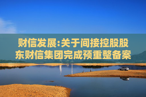 财信发展:关于间接控股股东财信集团完成预重整备案登记的提示性的公告