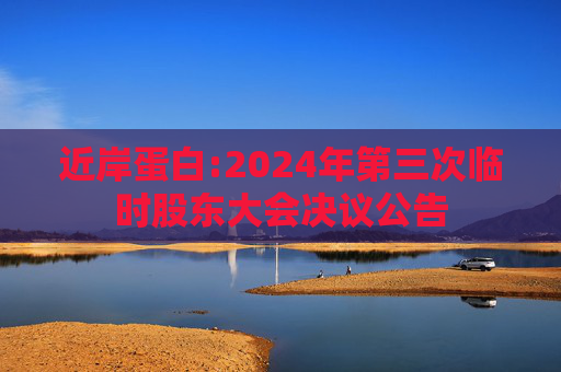 近岸蛋白:2024年第三次临时股东大会决议公告