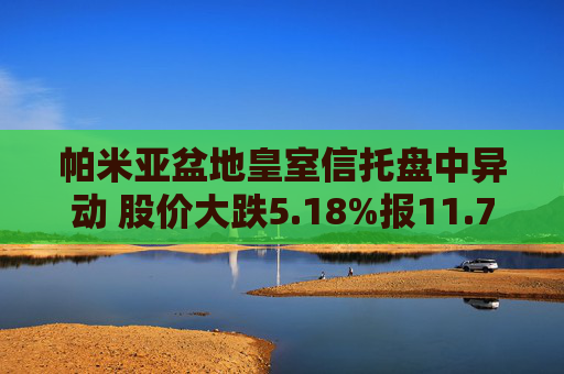 帕米亚盆地皇室信托盘中异动 股价大跌5.18%报11.72美元