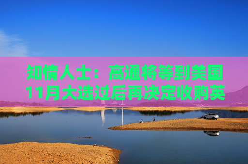 知情人士：高通将等到美国11月大选过后再决定收购英特尔一事