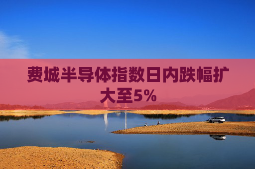 费城半导体指数日内跌幅扩大至5%