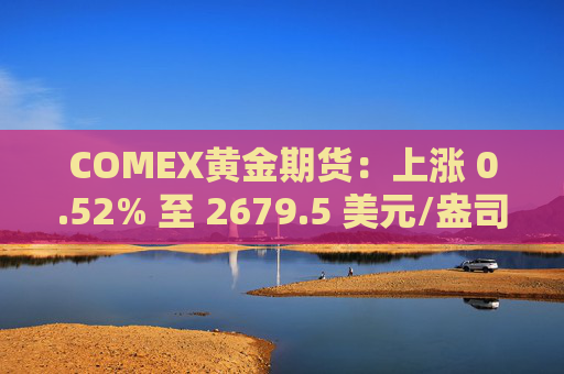 COMEX黄金期货：上涨 0.52% 至 2679.5 美元/盎司  黄金期货