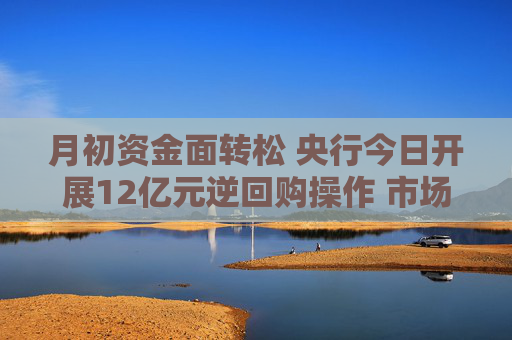 月初资金面转松 央行今日开展12亿元逆回购操作 市场预计本周央行将大幅净回笼