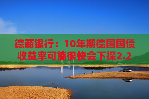 德商银行：10年期德国国债收益率可能很快会下探2.2%水平