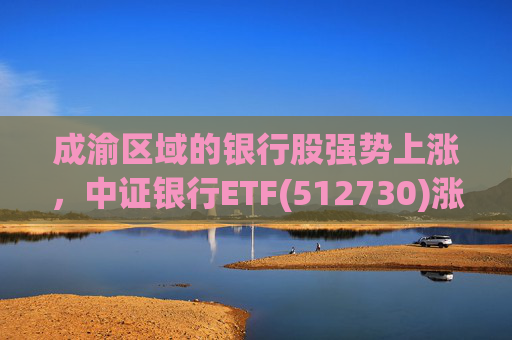 成渝区域的银行股强势上涨，中证银行ETF(512730)涨超2%