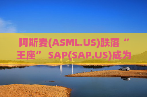 阿斯麦(ASML.US)跌落“王座” SAP(SAP.US)成为欧洲最高市值科技公司