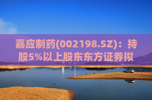 嘉应制药(002198.SZ):持股5%以上股东东方证券拟减持不超1%公司股份