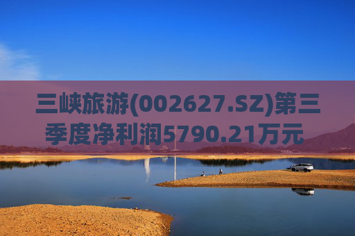 三峡旅游(002627.SZ)第三季度净利润5790.21万元  同比增长32.59%