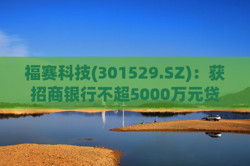 福赛科技(301529.SZ)：获招商银行不超5000万元贷款用于回购