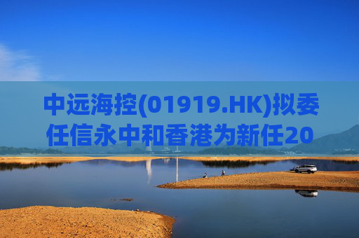 中远海控(01919.HK)拟委任信永中和香港为新任2024年度境外核数师