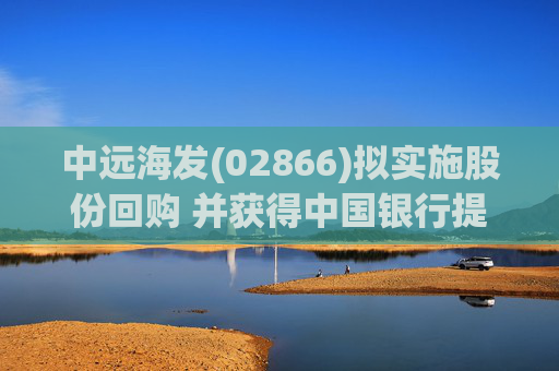 中远海发(02866)拟实施股份回购 并获得中国银行提供A股股份回购专项贷款支持
