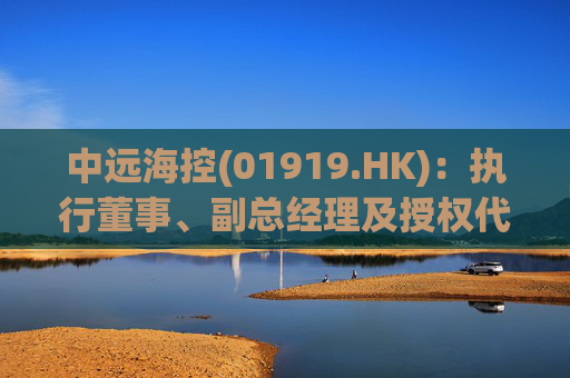 中远海控(01919.HK)：执行董事、副总经理及授权代表张峰辞任