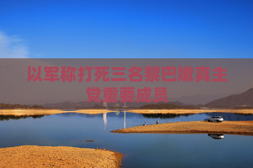 以军称打死三名黎巴嫩真主党重要成员