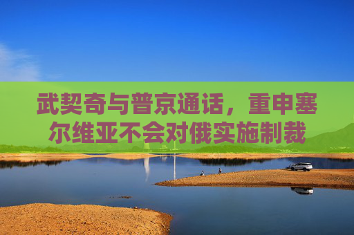 武契奇与普京通话,重申塞尔维亚不会对俄实施制裁