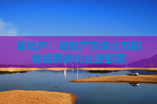 房地产：房地产市场止跌回稳需要房价止跌回稳