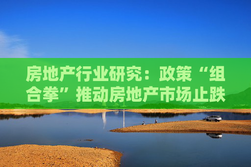 房地产行业研究：政策“组合拳”推动房地产市场止跌回稳