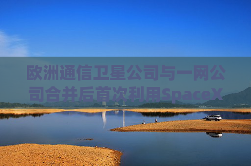 欧洲通信卫星公司与一网公司合并后首次利用SpaceX火箭发射卫星