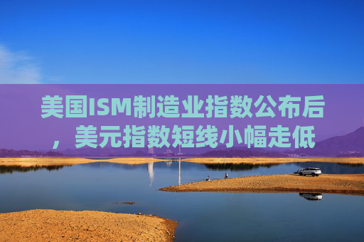 美国ISM制造业指数公布后，美元指数短线小幅走低