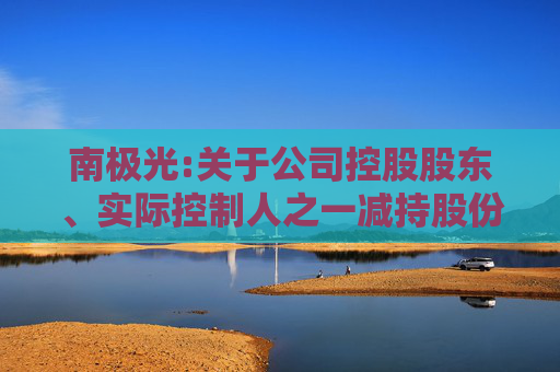南极光:关于公司控股股东、实际控制人之一减持股份预披露公告