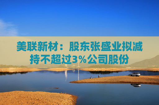 美联新材：股东张盛业拟减持不超过3%公司股份