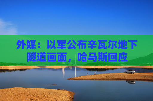 外媒：以军公布辛瓦尔地下隧道画面，哈马斯回应