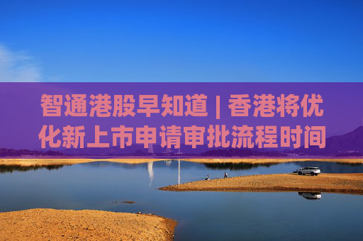 智通港股早知道 | 香港将优化新上市申请审批流程时间表 美股三大指数均录得周线六连涨