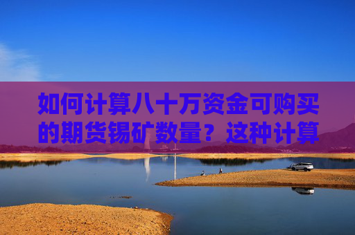 如何计算八十万资金可购买的期货锡矿数量？这种计算方式的合理性如何评估？