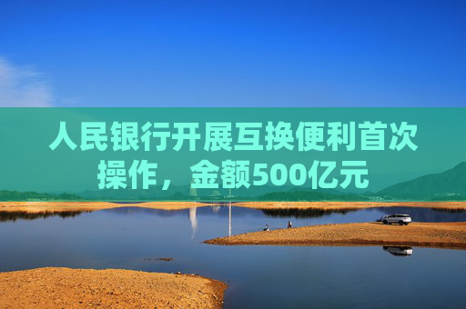 人民银行开展互换便利首次操作，金额500亿元