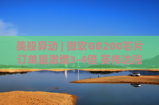 美股异动 | 微软GB200芯片订单量激增3-4倍 英伟达涨逾2%