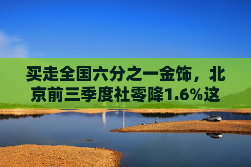 买走全国六分之一金饰，北京前三季度社零降1.6%这两类消费却逆势增长