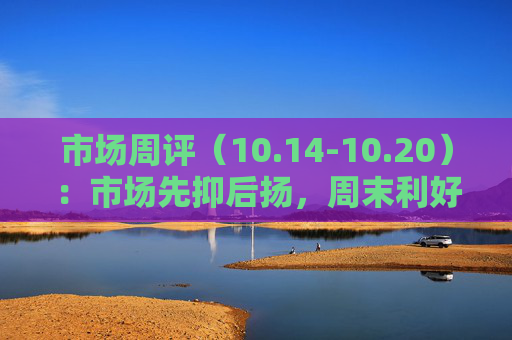 市场周评（10.14-10.20）：市场先抑后扬，周末利好来袭