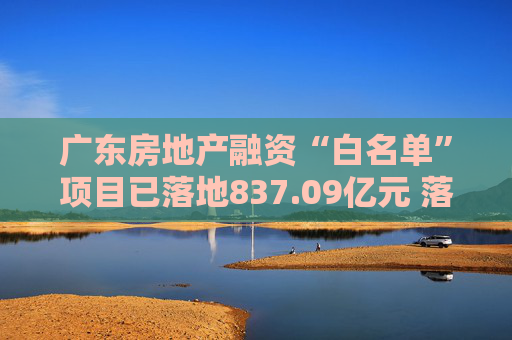 广东房地产融资“白名单”项目已落地837.09亿元 落地金额全国第一