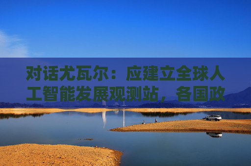 对话尤瓦尔：应建立全球人工智能发展观测站，各国政府提供资金