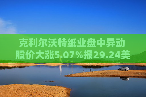 克利尔沃特纸业盘中异动 股价大涨5.07%报29.24美元