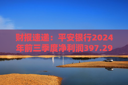 财报速递：平安银行2024年前三季度净利润397.29亿元