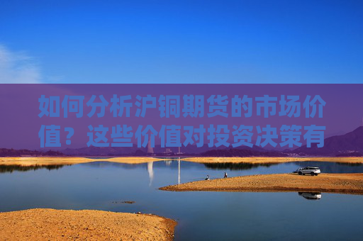 如何分析沪铜期货的市场价值？这些价值对投资决策有何影响？