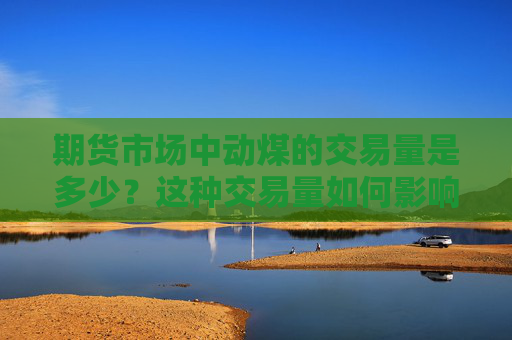 期货市场中动煤的交易量是多少？这种交易量如何影响市场供需平衡？