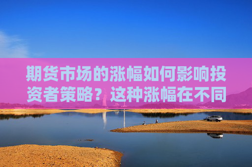期货市场的涨幅如何影响投资者策略？这种涨幅在不同投资策略下有何变化？