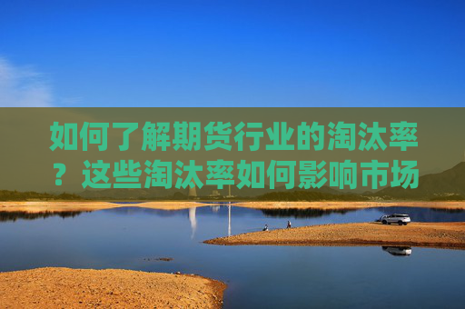 如何了解期货行业的淘汰率？这些淘汰率如何影响市场竞争？