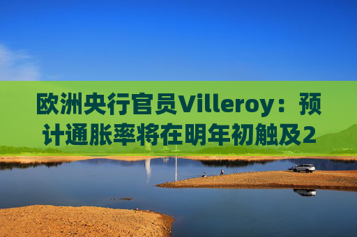 欧洲央行官员Villeroy：预计通胀率将在明年初触及2%目标水平